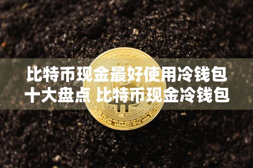 比特币现金最好使用冷钱包十大盘点 比特币现金冷钱包最安全排名第一