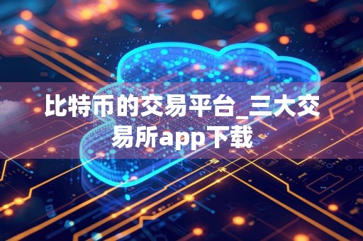 比特币的交易平台_三大交易所app下载