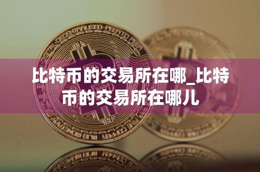 比特币的交易所在哪_比特币的交易所在哪儿