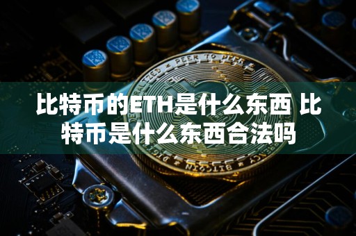 比特币的ETH是什么东西 比特币是什么东西合法吗