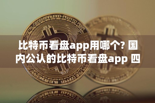 比特币看盘app用哪个? 国内公认的比特币看盘app 四大