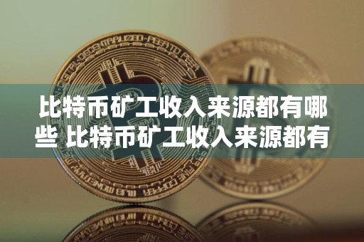 比特币矿工收入来源都有哪些 比特币矿工收入来源都有哪些呢