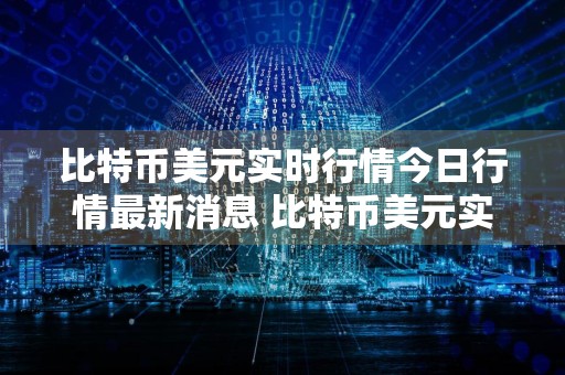 比特币美元实时行情今日行情最新消息 比特币美元实时行情今日行情最新消息查询