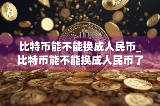 比特币能不能换成人民币_比特币能不能换成人民币了