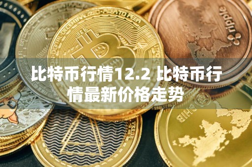 比特币行情12.2 比特币行情最新价格走势