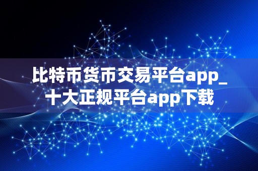 比特币货币交易平台app_十大正规平台app下载