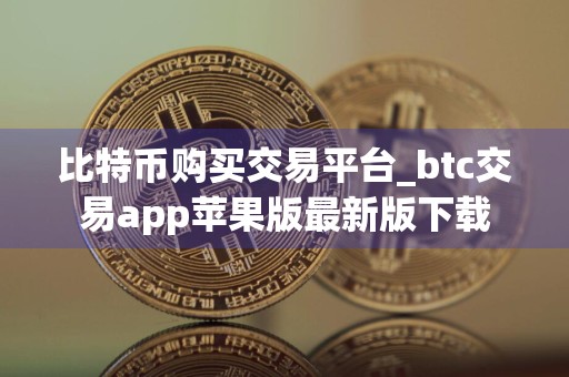 比特币购买交易平台_btc交易app苹果版最新版下载