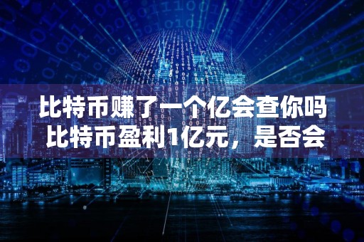 比特币赚了一个亿会查你吗 比特币盈利1亿元，是否会引起注意？