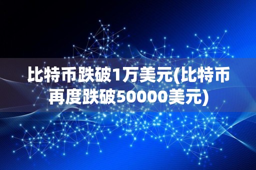 比特币跌破1万美元(比特币再度跌破50000美元)