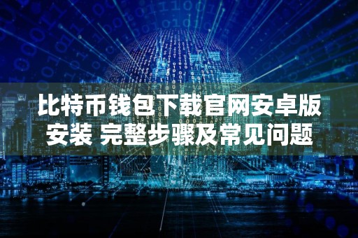 比特币钱包下载官网安卓版安装 完整步骤及常见问题解决方案