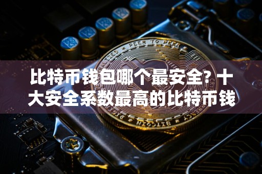 比特币钱包哪个最安全? 十大安全系数最高的比特币钱包