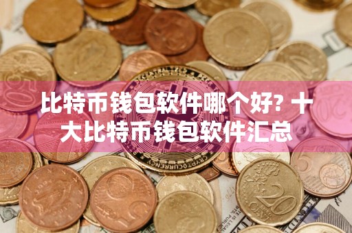 比特币钱包软件哪个好? 十大比特币钱包软件汇总