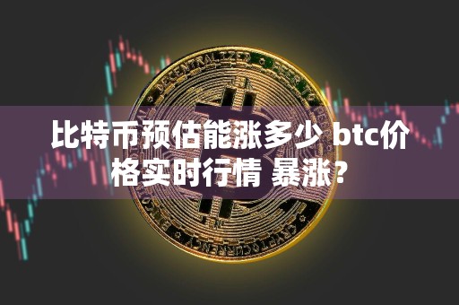 比特币预估能涨多少 btc价格实时行情 暴涨？