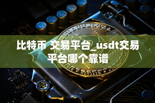 比特币 交易平台_usdt交易平台哪个靠谱