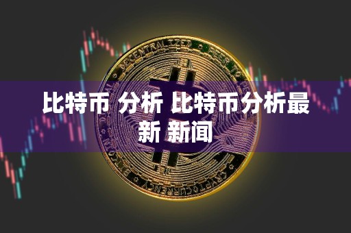 比特币 分析 比特币分析最新 新闻