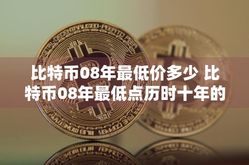 比特币08年最低价多少 比特币08年最低点历时十年的跌宕起伏