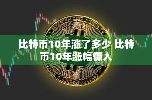 比特币10年涨了多少 比特币10年涨幅惊人