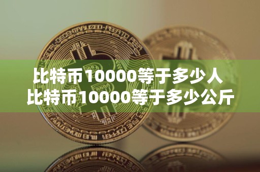 比特币10000等于多少人 比特币10000等于多少公斤？