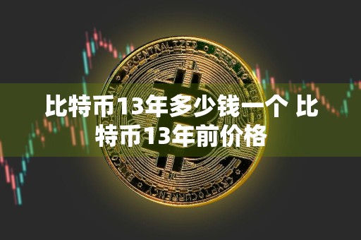 比特币13年多少钱一个 比特币13年前价格