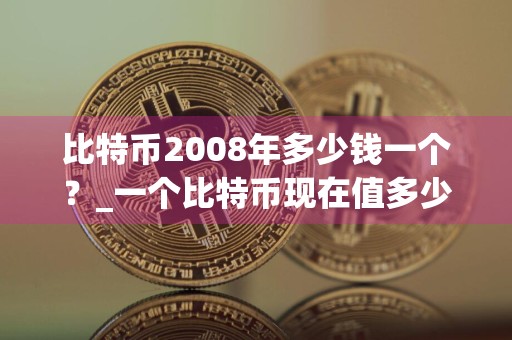 比特币2008年多少钱一个？_一个比特币现在值多少钱