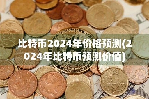 比特币2024年价格预测(2024年比特币预测价值)