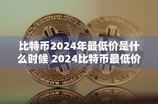 比特币2024年最低价是什么时候 2024比特币最低价