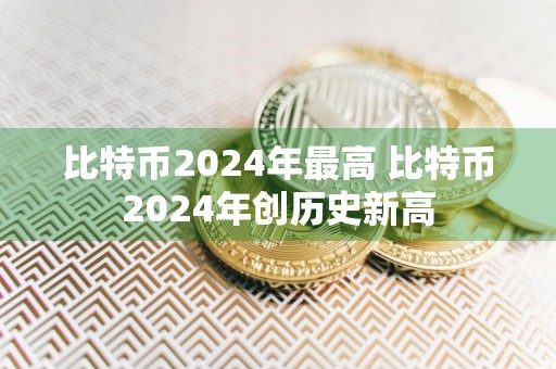 比特币2024年最高 比特币2024年创历史新高