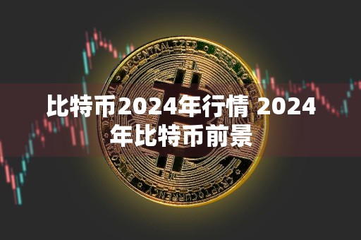 比特币2024年行情 2024年比特币前景