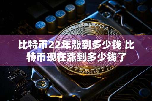 比特币22年涨到多少钱 比特币现在涨到多少钱了