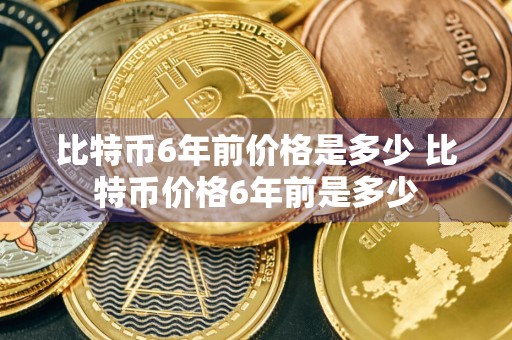 比特币6年前价格是多少 比特币价格6年前是多少