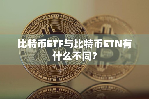 比特币ETF与比特币ETN有什么不同？