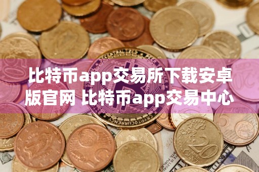 比特币app交易所下载安卓版官网 比特币app交易中心官方如何下载