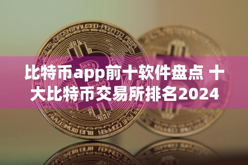 比特币app前十软件盘点 十大比特币交易所排名2024