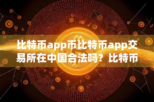 比特币app币比特币app交易所在中国合法吗？比特币app币比特币app交易所合法性简述 比特币app平台比特币app交