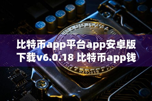 比特币app平台app安卓版下载v6.0.18 比特币app钱包app比特币app交易平台最新版下载