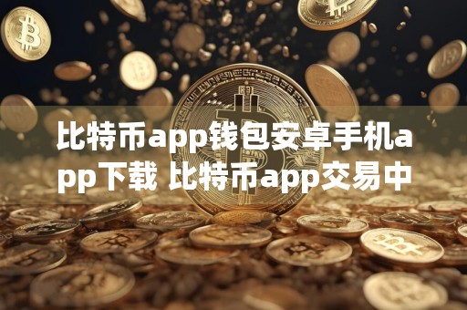 比特币app钱包安卓手机app下载 比特币app交易中心官网下载