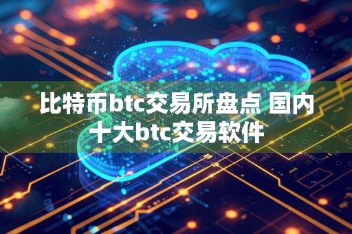 比特币btc交易所盘点 国内十大btc交易软件