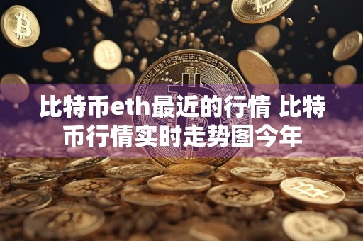 比特币eth最近的行情 比特币行情实时走势图今年