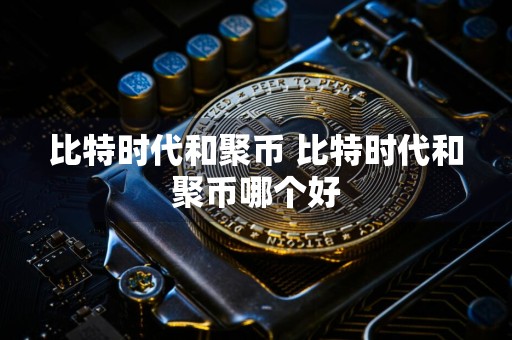 比特时代和聚币 比特时代和聚币哪个好