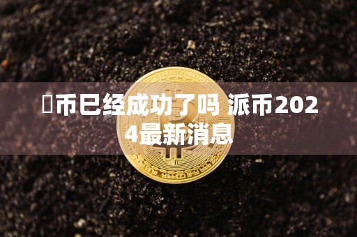 泒币巳经成功了吗 派币2024最新消息