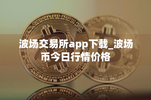 波场交易所app下载_波场币今日行情价格