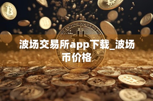 波场交易所app下载_波场币价格