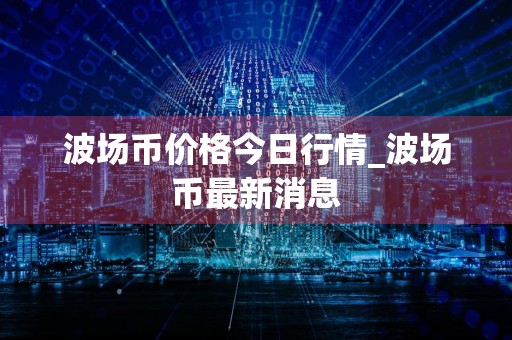 波场币价格今日行情_波场币最新消息