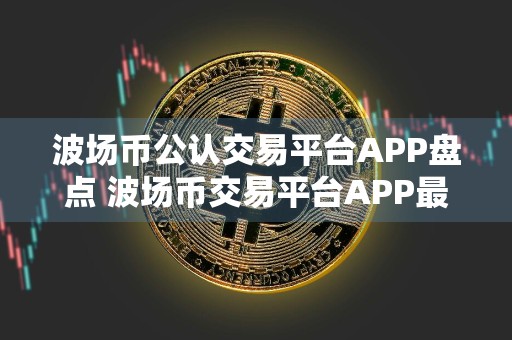 波场币公认交易平台APP盘点 波场币交易平台APP最好使用合集