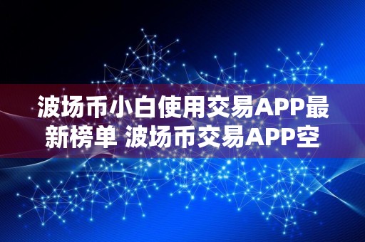 波场币小白使用交易APP最新榜单 波场币交易APP空投多排名第一