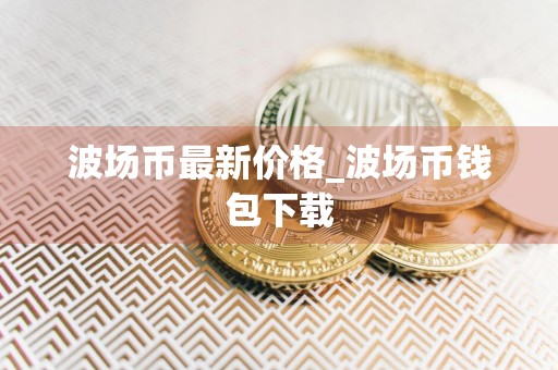 波场币最新价格_波场币钱包下载