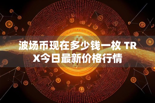 波场币现在多少钱一枚 TRX今日最新价格行情