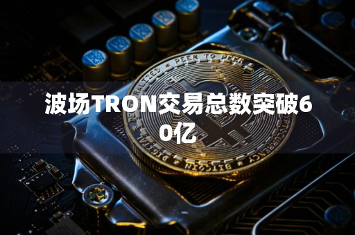 波场TRON交易总数突破60亿