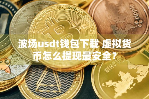 波场usdt钱包下载 虚拟货币怎么提现最安全？