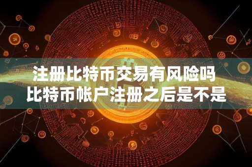 注册比特币交易有风险吗 比特币帐户注册之后是不是就可以交易了